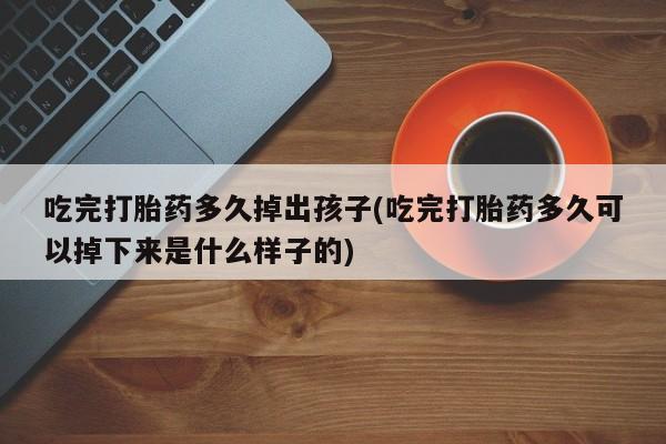 网上打胎药专卖微信吃完打胎药多久掉出孩子(吃完打胎药多久可以掉下来是什么样子的)