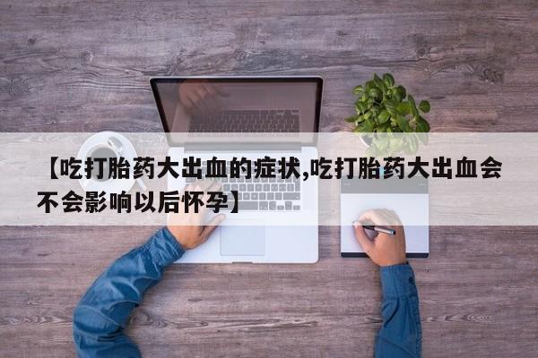 网上打胎药专卖微信【吃打胎药大出血的症状,吃打胎药大出血会不会影响以后怀孕】