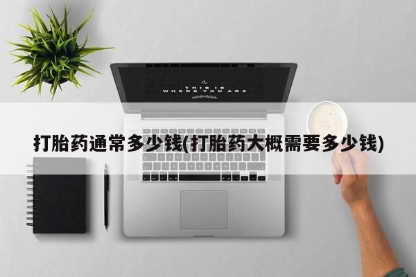 网上打胎药专卖微信打胎药通常多少钱(打胎药大概需要多少钱)