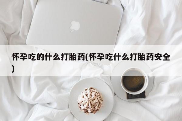 网上打胎药专卖微信怀孕吃的什么打胎药(怀孕吃什么打胎药安全)