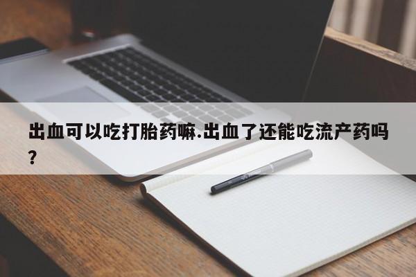 网上打胎药专卖微信出血可以吃打胎药嘛.出血了还能吃流产药吗？
