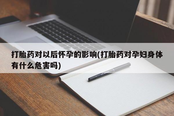 网上打胎药专卖微信打胎药对以后怀孕的影响(打胎药对孕妇身体有什么危害吗)