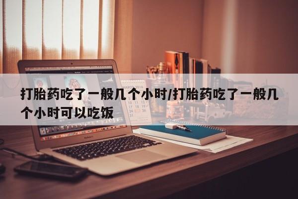 网上打胎药专卖微信打胎药吃了一般几个小时/打胎药吃了一般几个小时可以吃饭