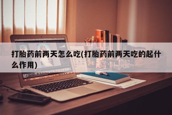 网上打胎药专卖微信打胎药前两天怎么吃(打胎药前两天吃的起什么作用)