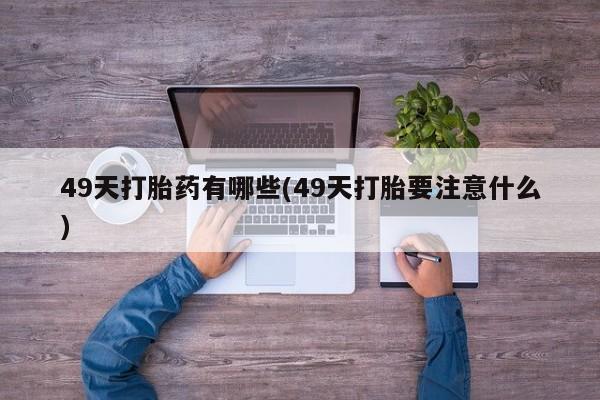 网上打胎药专卖微信49天打胎药有哪些(49天打胎要注意什么)