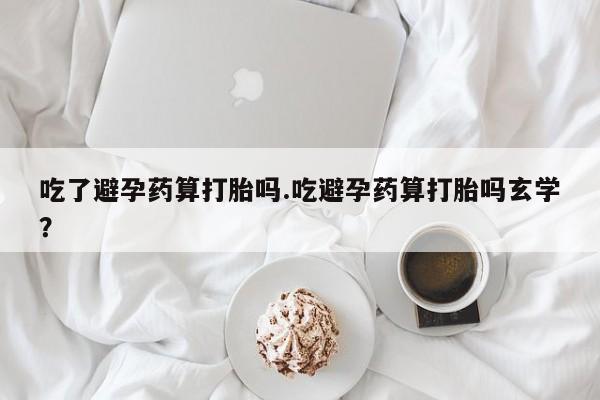 网上打胎药专卖微信吃了避孕药算打胎吗.吃避孕药算打胎吗玄学?