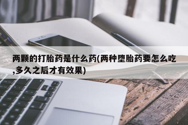 网上打胎药专卖微信两颗的打胎药是什么药(两种堕胎药要怎么吃,多久之后才有效果)