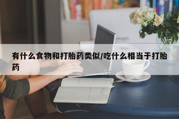 网上打胎药专卖微信有什么食物和打胎药类似/吃什么相当于打胎药