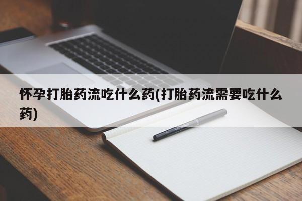 网上打胎药专卖微信怀孕打胎药流吃什么药(打胎药流需要吃什么药)