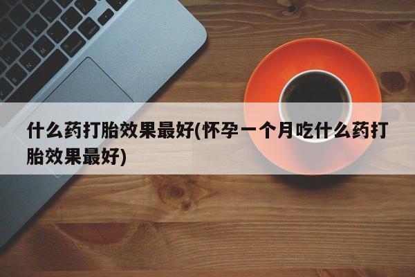 网上打胎药专卖微信什么药打胎效果最好(怀孕一个月吃什么药打胎效果最好)