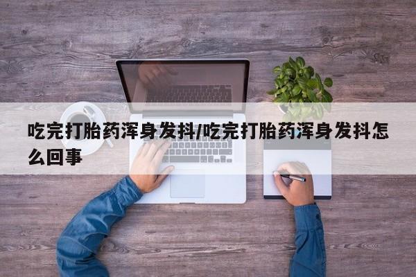 网上打胎药专卖微信吃完打胎药浑身发抖/吃完打胎药浑身发抖怎么回事