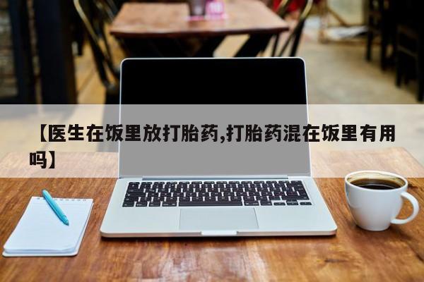 网上打胎药专卖微信【医生在饭里放打胎药,打胎药混在饭里有用吗】