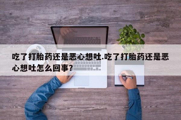 网上打胎药专卖微信吃了打胎药还是恶心想吐.吃了打胎药还是恶心想吐怎么回事？
