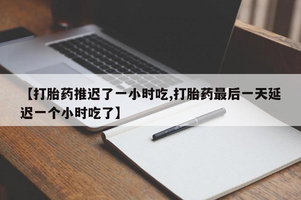 网上打胎药专卖微信【打胎药推迟了一小时吃,打胎药最后一天延迟一个小时吃了】