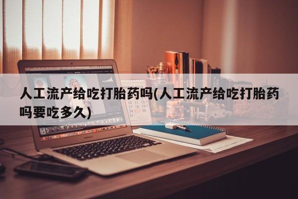网上打胎药专卖微信人工流产给吃打胎药吗(人工流产给吃打胎药吗要吃多久)