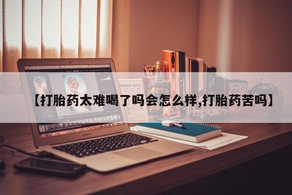 网上打胎药专卖微信【打胎药太难喝了吗会怎么样,打胎药苦吗】