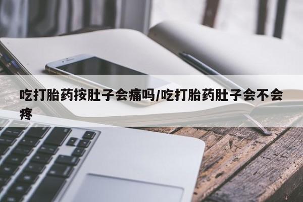 网上打胎药专卖微信吃打胎药按肚子会痛吗/吃打胎药肚子会不会疼