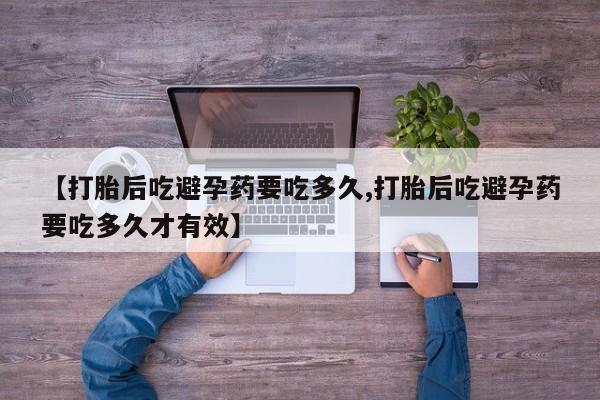 网上打胎药专卖微信【打胎后吃避孕药要吃多久,打胎后吃避孕药要吃多久才有效】
