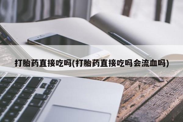 网上打胎药专卖微信打胎药直接吃吗(打胎药直接吃吗会流血吗)