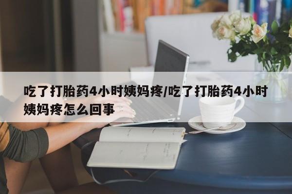 网上打胎药专卖微信吃了打胎药4小时姨妈疼/吃了打胎药4小时姨妈疼怎么回事