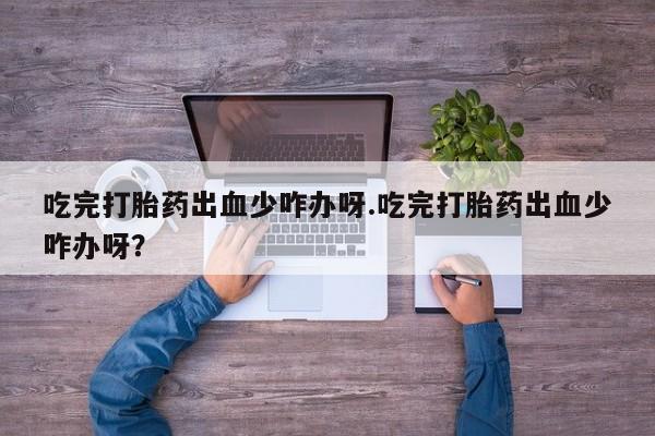网上打胎药专卖微信吃完打胎药出血少咋办呀.吃完打胎药出血少咋办呀？