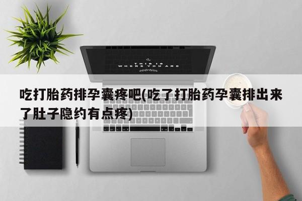 网上打胎药专卖微信吃打胎药排孕囊疼吧(吃了打胎药孕囊排出来了肚子隐约有点疼)