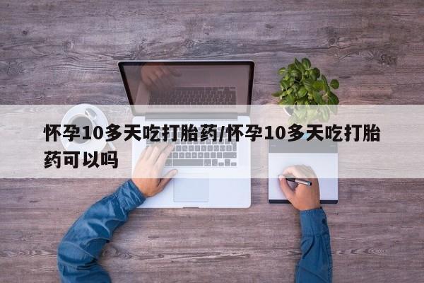 网上打胎药专卖微信怀孕10多天吃打胎药/怀孕10多天吃打胎药可以吗