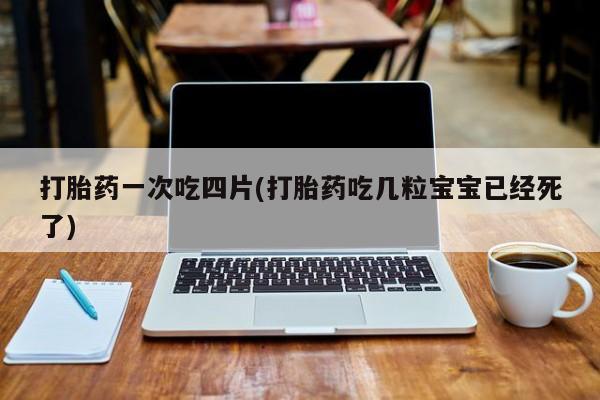 网上打胎药专卖微信打胎药一次吃四片(打胎药吃几粒宝宝已经死了)