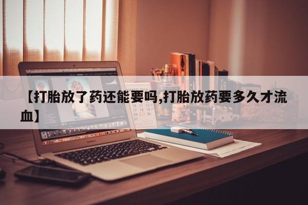 网上打胎药专卖微信【打胎放了药还能要吗,打胎放药要多久才流血】