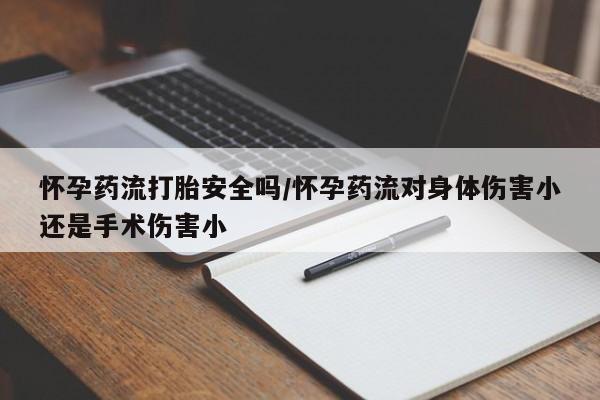 网上打胎药专卖微信怀孕药流打胎安全吗/怀孕药流对身体伤害小还是手术伤害小