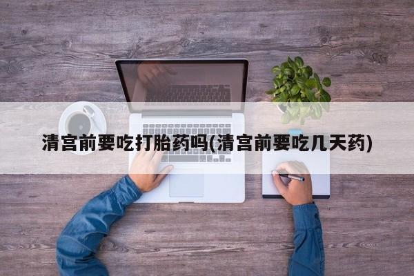网上打胎药专卖微信清宫前要吃打胎药吗(清宫前要吃几天药)