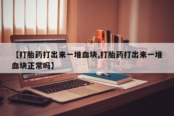 网上打胎药专卖微信【打胎药打出来一堆血块,打胎药打出来一堆血块正常吗】