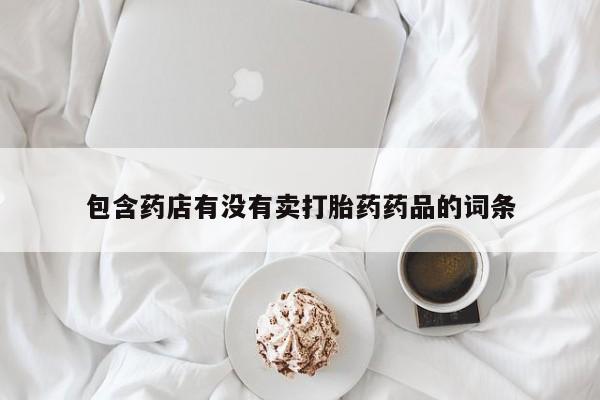 网上打胎药专卖微信包含药店有没有卖打胎药药品的词条