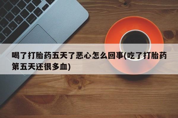 网上打胎药专卖微信喝了打胎药五天了恶心怎么回事(吃了打胎药第五天还很多血)