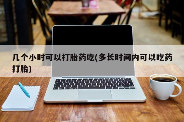 网上打胎药专卖微信几个小时可以打胎药吃(多长时间内可以吃药打胎)
