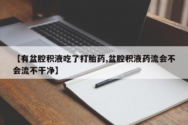 网上打胎药专卖微信【有盆腔积液吃了打胎药,盆腔积液药流会不会流不干净】