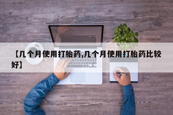 网上打胎药专卖微信【几个月使用打胎药,几个月使用打胎药比较好】
