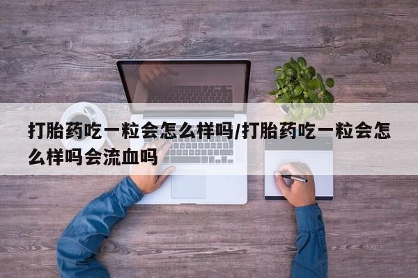 网上打胎药专卖微信打胎药吃一粒会怎么样吗/打胎药吃一粒会怎么样吗会流血吗