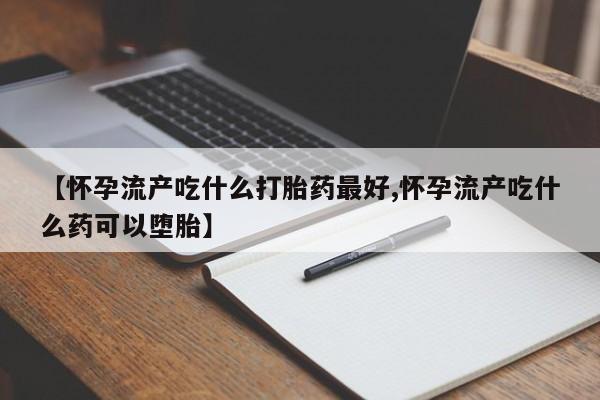 网上打胎药专卖微信【怀孕流产吃什么打胎药最好,怀孕流产吃什么药可以堕胎】