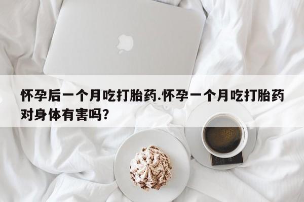 网上打胎药专卖微信怀孕后一个月吃打胎药.怀孕一个月吃打胎药对身体有害吗？