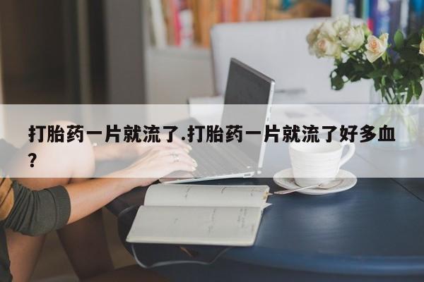 网上打胎药专卖微信打胎药一片就流了.打胎药一片就流了好多血？