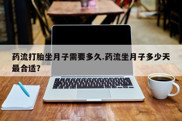 网上打胎药专卖微信药流打胎坐月子需要多久.药流坐月子多少天最合适？