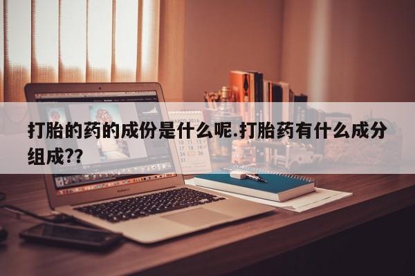 网上打胎药专卖微信打胎的药的成份是什么呢.打胎药有什么成分组成?？
