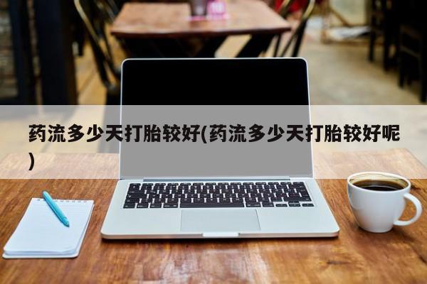 网上打胎药专卖微信药流多少天打胎较好(药流多少天打胎较好呢)