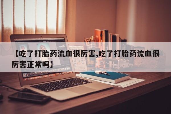 网上打胎药专卖微信【吃了打胎药流血很厉害,吃了打胎药流血很厉害正常吗】