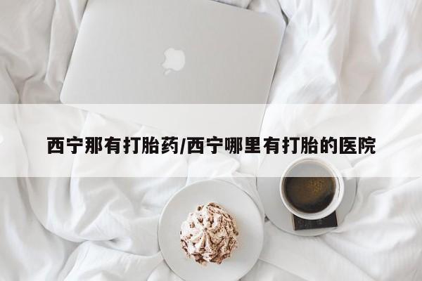 网上打胎药专卖微信西宁那有打胎药/西宁哪里有打胎的医院