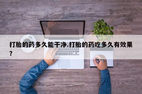 网上打胎药专卖微信打胎的药多久能干净.打胎的药吃多久有效果？