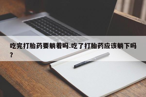 网上打胎药专卖微信吃完打胎药要躺着吗.吃了打胎药应该躺下吗？