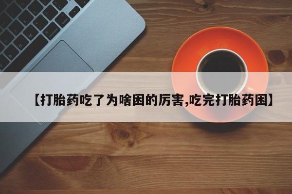 网上打胎药专卖微信【打胎药吃了为啥困的厉害,吃完打胎药困】