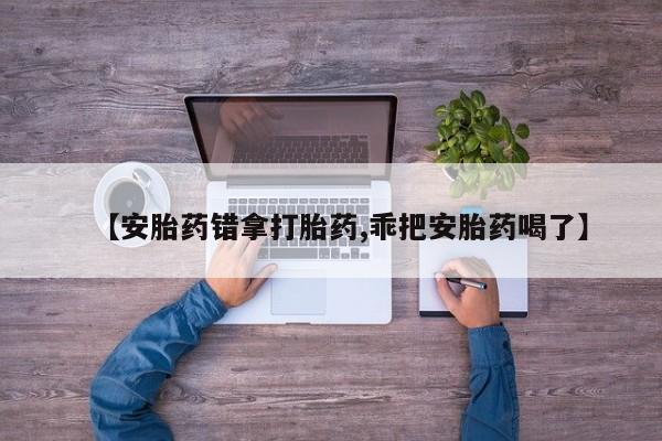 网上打胎药专卖微信【安胎药错拿打胎药,乖把安胎药喝了】